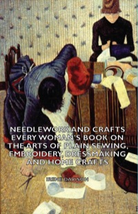 表紙画像: Needlework and Crafts - Every Woman's Book on the Arts of Plain Sewing, Embroidery, Dressmaking and Home Crafts 9781406796360