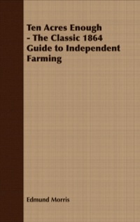 صورة الغلاف: Ten Acres Enough - The Classic 1864 Guide to Independent Farming 9781408633021