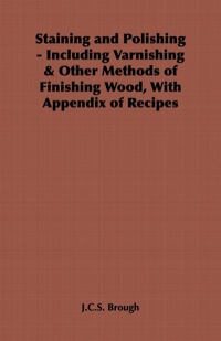 صورة الغلاف: Staining and Polishing - Including Varnishing & Other Methods of Finishing Wood, with Appendix of Recipes 9781846646355