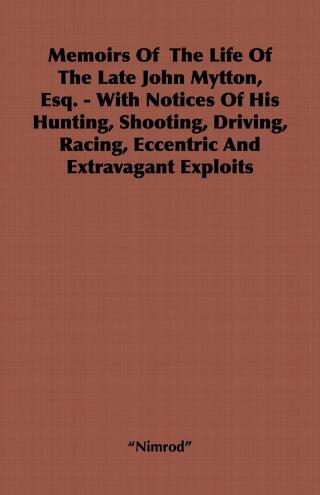 Cover image: Memoirs of the Life of the Late John Mytton, Esq. - With Notices of His Hunting, Shooting, Driving, Racing, Eccentric and Extravagant Exploits 9781406799453