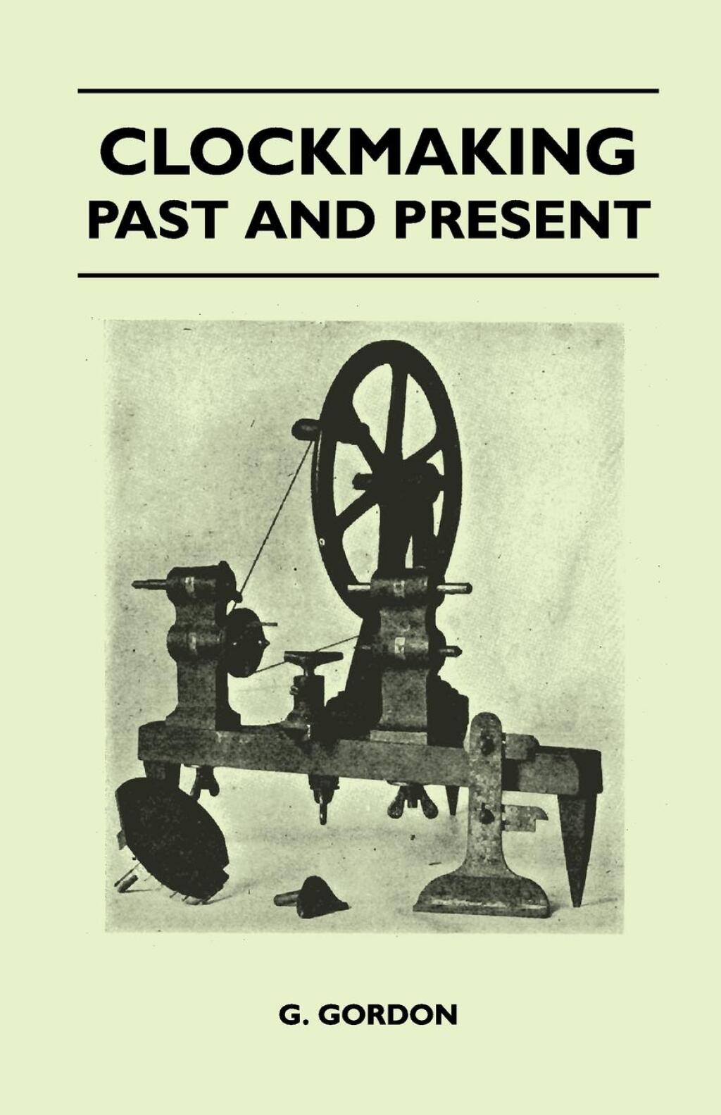 Clockmaking – Past And Present With Which Is Incorporated The More Important Portions Of ‘Clocks, Watches And Bells,’ By The Late Lord Grimthorpe Relating To Turret Clocks And Gravity Escapements
