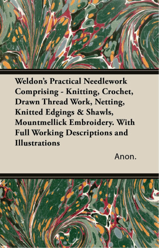 Cover image: Weldon's Practical Needlework Comprising - Knitting, Crochet, Drawn Thread Work, Netting, Knitted Edgings & Shawls, Mountmellick Embroidery. With Full Working Descriptions and Illustrations 9781447427612