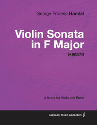 Cover image: George Frideric Handel - Violin Sonata in F Major - HW370 - A Score for Violin and Piano 9781447441403