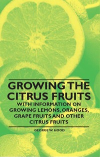Cover image: Growing the Citrus Fruits - With Information on Growing Lemons, Oranges, Grape Fruits and Other Citrus Fruits 9781446531198