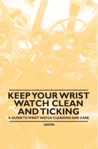 Imagen de portada: Keep Your Wrist Watch Clean and Ticking - A Guide to Wrist Watch Cleaning and Care 9781446529263