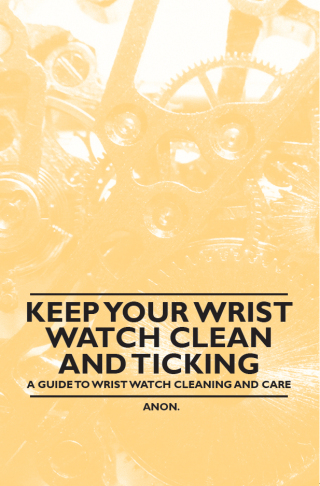 Omslagafbeelding: Keep Your Wrist Watch Clean and Ticking - A Guide to Wrist Watch Cleaning and Care 9781446529263