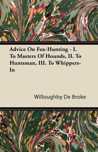Cover image: Advice On Fox-Hunting - I. To Masters Of Hounds, II. To Huntsman, III. To Whippers-In 9781446503423