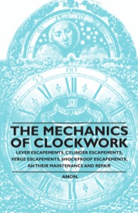 Imagen de portada: The Mechanics of Clockwork - Lever Escapements, Cylinder Escapements, Verge Escapements, Shockproof Escapements, and Their Maintenance and Repair 9781446529300