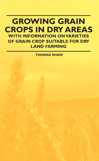 Cover image: Growing Grain Crops in Dry Areas - With Information on Varieties of Grain Crop Suitable for Dry Land Farming 9781446530405