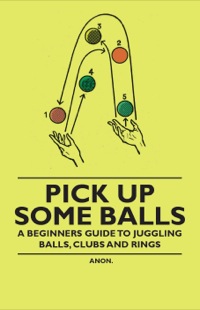 صورة الغلاف: Pick Up Some Balls - A Beginner's Guide to Juggling Balls, Clubs and Rings 9781446524602