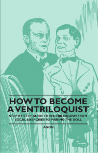 Imagen de portada: How to Become a Ventriloquist - Step by Step Guide to Ventriloquism, from Vocal Exercises to Making the Doll 9781446524749