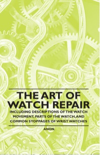 Immagine di copertina: The Art of Watch Repair - Including Descriptions of the Watch Movement, Parts of the Watch, and Common Stoppages of Wrist Watches 9781446529478