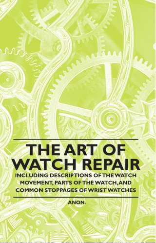 Imagen de portada: The Art of Watch Repair - Including Descriptions of the Watch Movement, Parts of the Watch, and Common Stoppages of Wrist Watches 9781446529478