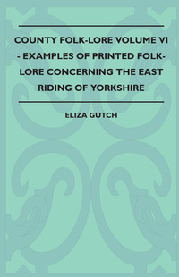 Imagen de portada: County Folk-Lore Volume VI - Examples OF Printed Folk-Lore Concerning The East Riding Of Yorkshire 9781445521589