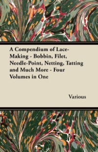 صورة الغلاف: A Compendium of Lace-Making - Bobbin, Filet, Needle-Point, Netting, Tatting and Much More - Four Volumes in One 9781447413172