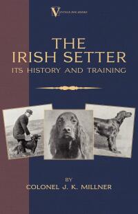 صورة الغلاف: The Irish Setter - Its History & Training (A Vintage Dog Books Breed Classic) 9781846640001