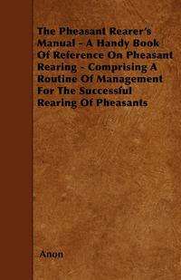صورة الغلاف: The Pheasant Rearer's Manual - A Handy Book of Reference on Pheasant Rearing - Comprising a Routine of Management for the Successful Rearing of Pheasants 9781445506302