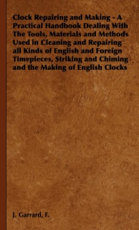 Cover image: Clock Repairing and Making - A Practical Handbook Dealing With The Tools, Materials and Methods Used in Cleaning and Repairing all Kinds of English and Foreign Timepieces, Striking and Chiming and the Making of English Clocks 9781443735469