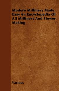 صورة الغلاف: Modern Millinery Made Easy an Encyclopedia of All Millinery and Flower Making 9781446501221