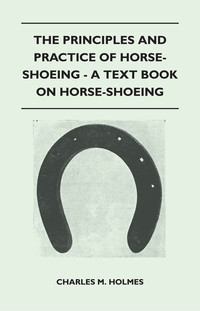 Cover image: The Principles and Practice of Horse-Shoeing - A Text Book on Horse-Shoeing 9781446517925