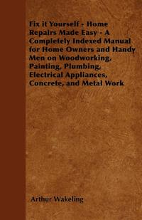 صورة الغلاف: Fix it Yourself - Home Repairs Made Easy - A Completely Indexed Manual for Home Owners and Handy Men on Woodworking, Painting, Plumbing, Electrical Appliances, Concrete, and Metal Work 9781446528150