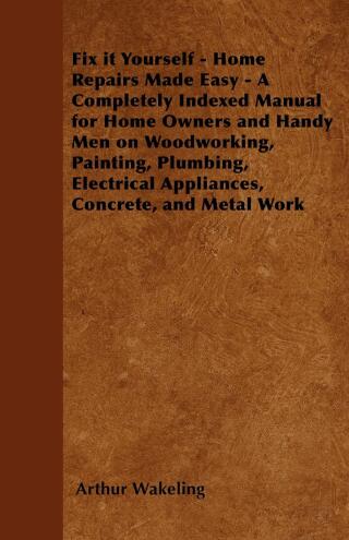 表紙画像: Fix it Yourself - Home Repairs Made Easy - A Completely Indexed Manual for Home Owners and Handy Men on Woodworking, Painting, Plumbing, Electrical Appliances, Concrete, and Metal Work 9781446528150