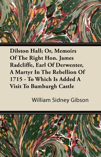 Cover image: Dilston Hall; Or, Memoirs Of The Right Hon. James Radcliffe, Earl Of Derwenter, A Martyr In The Rebellion Of 1715 - To Which Is Added A Visit To Bamburgh Castle 9781406783445