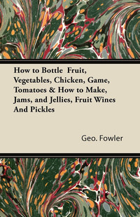 Immagine di copertina: How to Bottle Fruit, Vegetables, Chicken, Game, Tomatoes & How to Make, Jams, and Jellies, Fruit Wines and Pickles 9781406798623