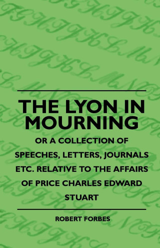 Cover image: The Lyon In Mourning - Or A Collection Of Speeches, Letters, Journals Etc. Relative To The Affairs Of Price Charles Edward Stuart 9781444636628