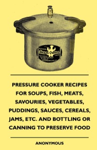 Cover image: Pressure Cooker Recipes for Soups, Fish, Meats, Savouries, Vegetables, Puddings, Sauces, Cereals, Jams, Etc. and Bottling or Canning to Preserve Food 9781445509907