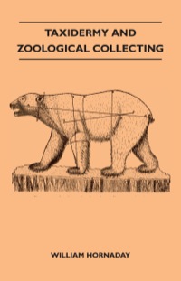 Imagen de portada: Taxidermy and Zoological Collecting - A Complete Handbook for the Amateur Taxidermist, Collector, Osteologist, Museum-Builder, Sportsman and Travellers 9781445519555