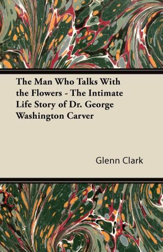 Cover image: The Man Who Talks With the Flowers - The Intimate Life Story of Dr. George Washington Carver 9781447403173