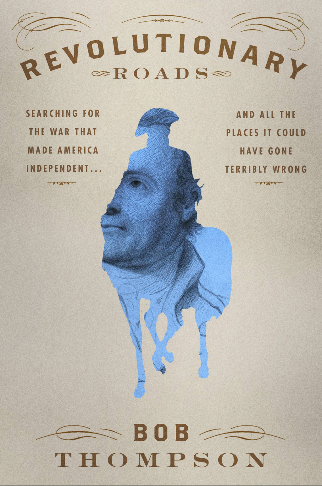 Revolutionary Roads Searching for the War That Made America Independent…and All the Places It Could Have Gone Terribly Wrong