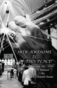 Cover image: "How Awesome Is This Place!" (Genesis 28:17) My Years at the Oakland Cathedral, 1967-1986