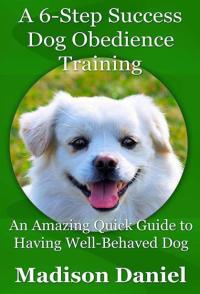 Cover image: A 6-Step Success Dog Obedience Training: An Amazing Quick Guide to Having Well-Behaved Dog