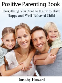 Imagen de portada: Positive Parenting Book: Everything You Need to Know to Have Happy and Well-Behaved Child