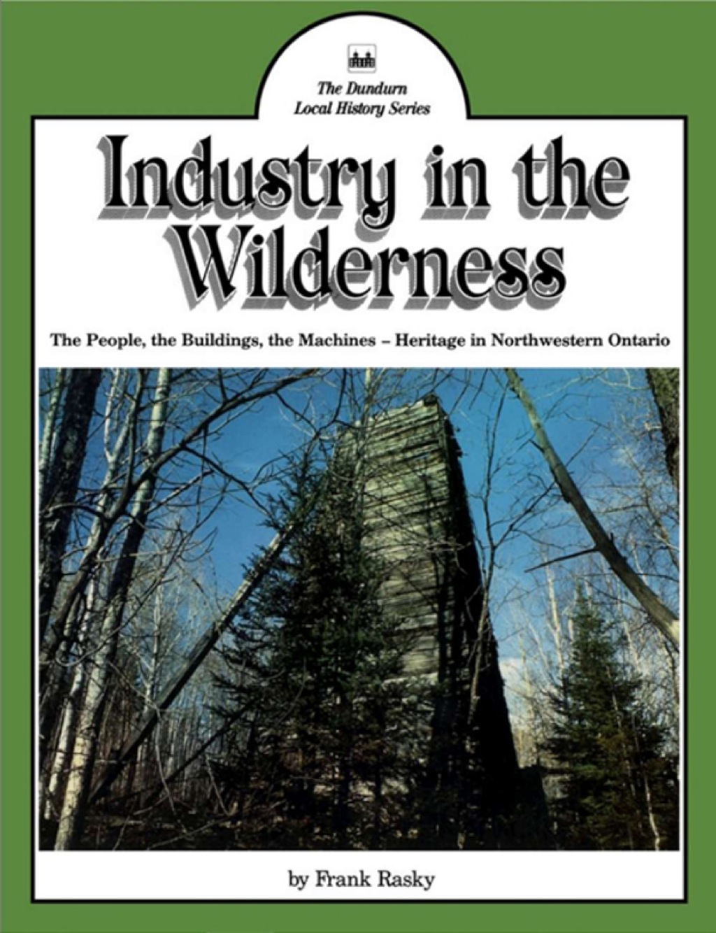 Industry in the Wilderness The People, the Buildings, the Machines — Heritage in Northwestern Ontario