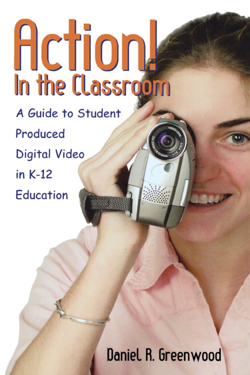 Action! In the Classroom A Guide to Student Produced Digital Video in K-12 Education