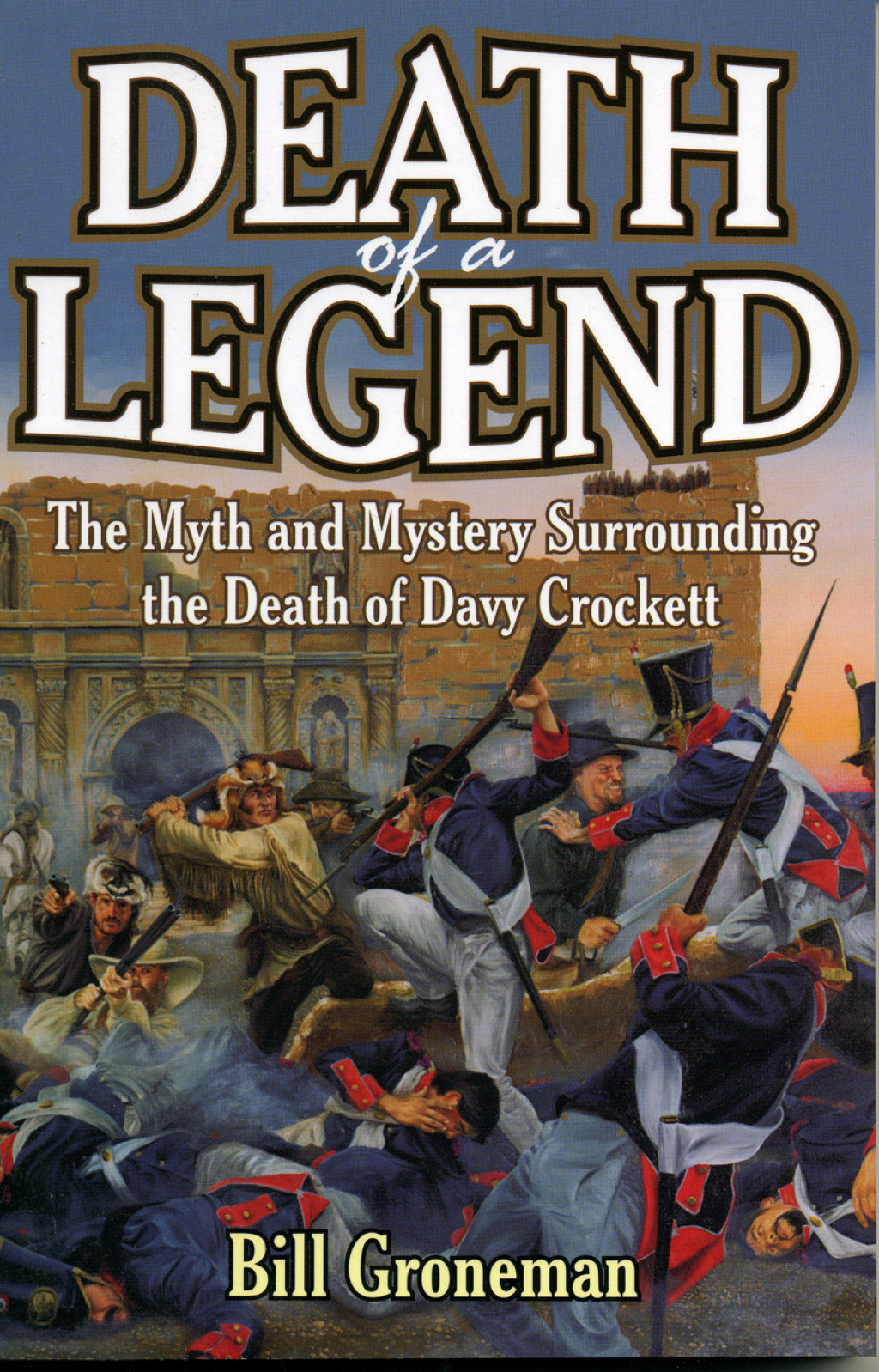 Death of a Legend The Myth and Mystery Surrounding the Death of Davy Crockett