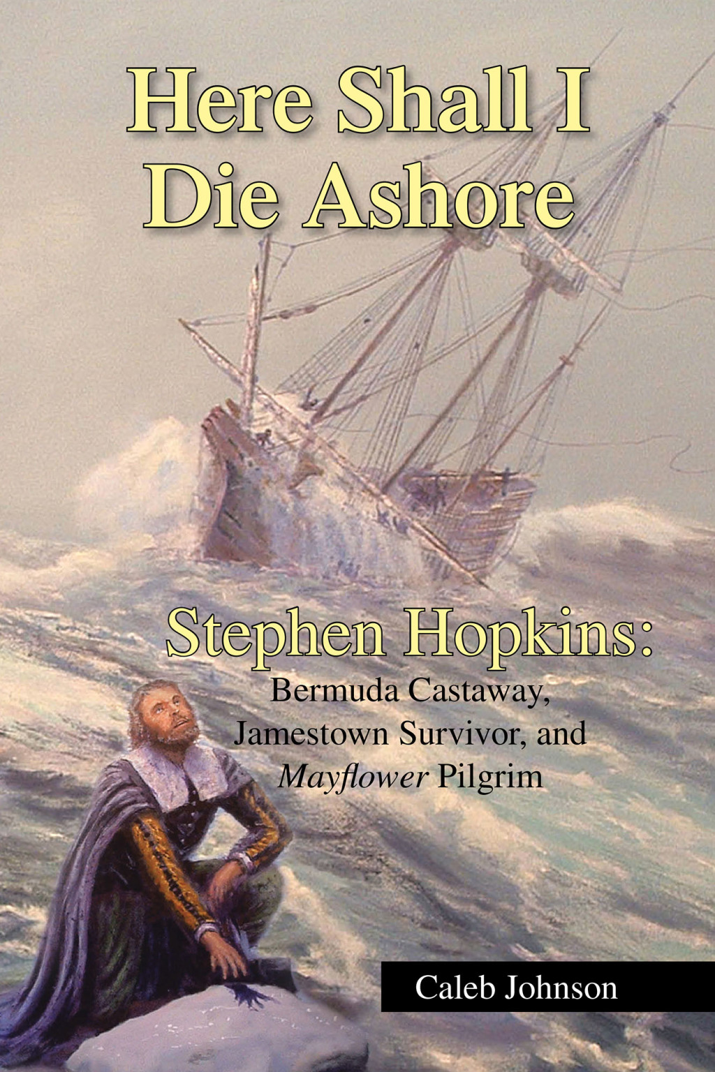Here Shall I Die Ashore Stephen Hopkins: Bermuda Castaway, Jamestown Survivor, and Mayflower Pilgrim.