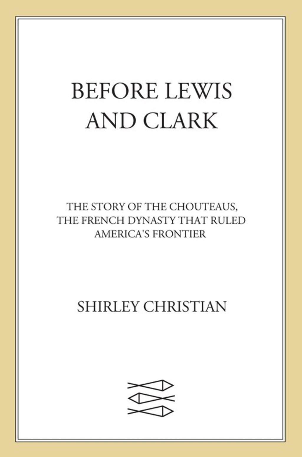 Before Lewis and Clark The Story of the Chouteaus, the French Dynasty That Ruled America’s Frontier