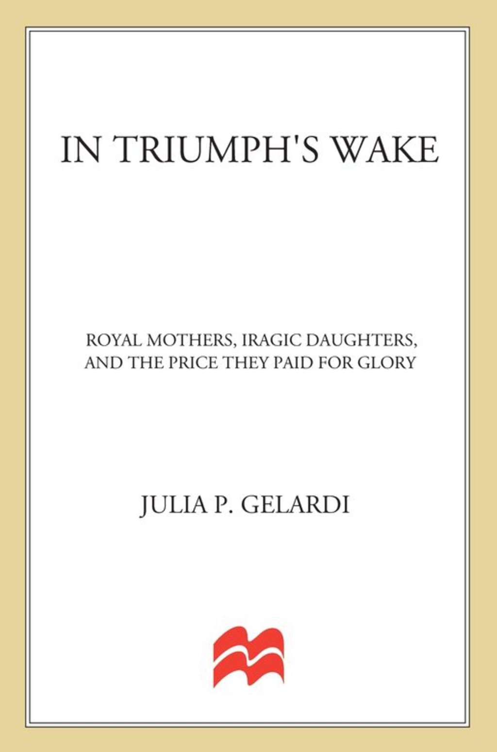 In Triumph’s Wake Royal Mothers, Tragic Daughters, and the Price They Paid for Glory
