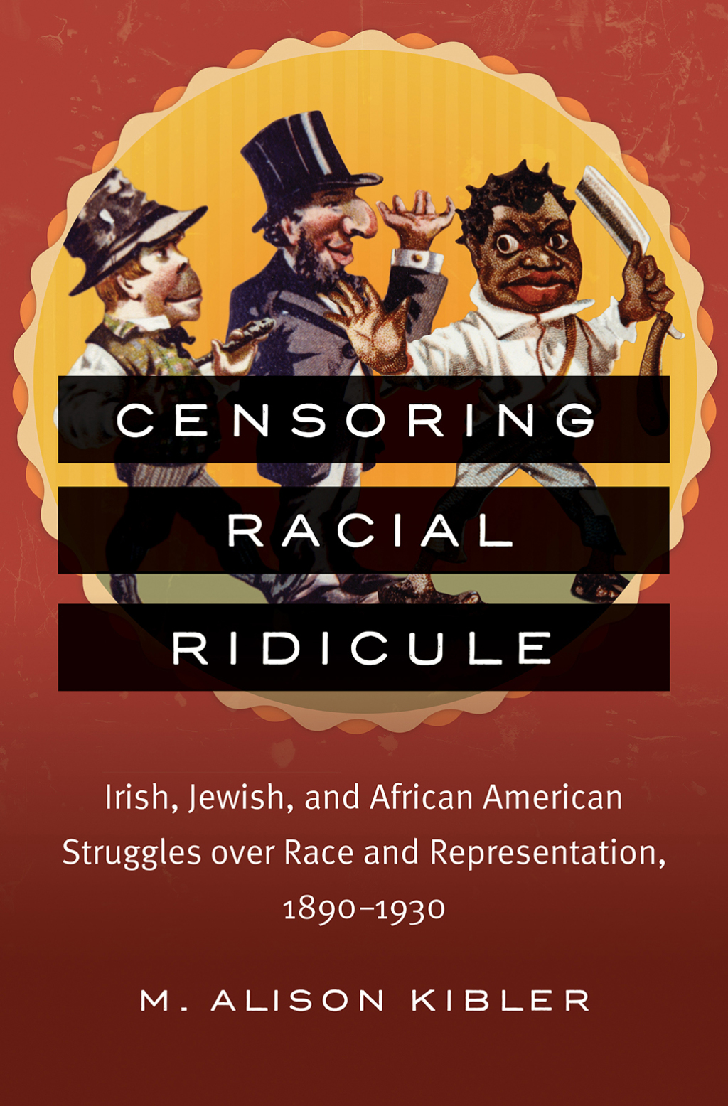 Censoring Racial Ridicule Irish, Jewish, and African American Struggles over Race and Representation, 1890-1930