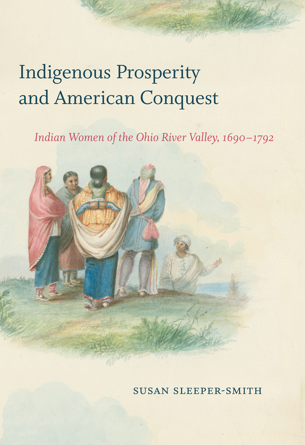 Indigenous Prosperity and American Conquest Indian Women of the Ohio River Valley, 1690-1792 1st Edition
