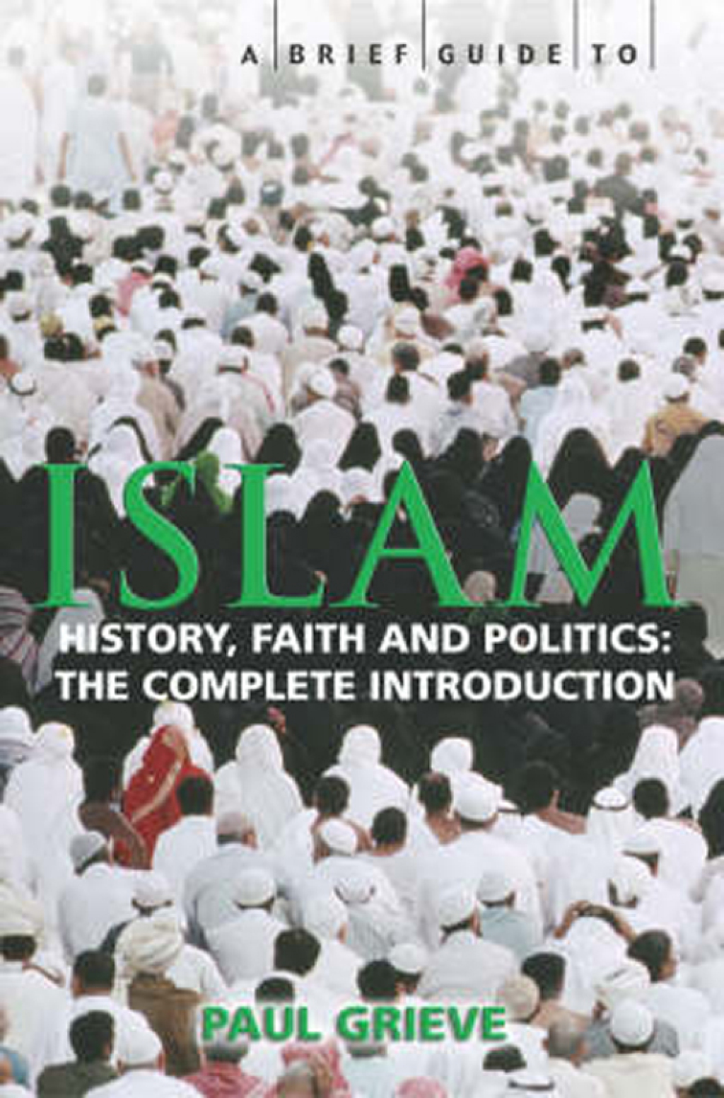 A Brief Guide to Islam History, Faith and Politics: The Complete Introduction