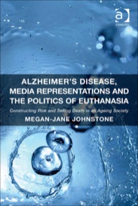 Cover image: Alzheimer's Disease, Media Representations and the Politics of Euthanasia: Constructing Risk and Selling Death in an Ageing Society 9781409451921