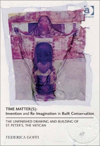 Cover image: Time Matter(s): Invention and Re-Imagination in Built Conservation: The Unfinished Drawing and Building of St. Peter's, the Vatican 9781409443018
