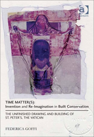 Cover image: Time Matter(s): Invention and Re-Imagination in Built Conservation: The Unfinished Drawing and Building of St. Peter's, the Vatican 9781409443018