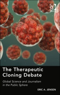 Cover image: The Therapeutic Cloning Debate: Global Science and Journalism in the Public Sphere 9781409429821