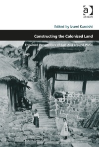 Omslagafbeelding: Constructing the Colonized Land: Entwined Perspectives of East Asia around WWII 9781409428183